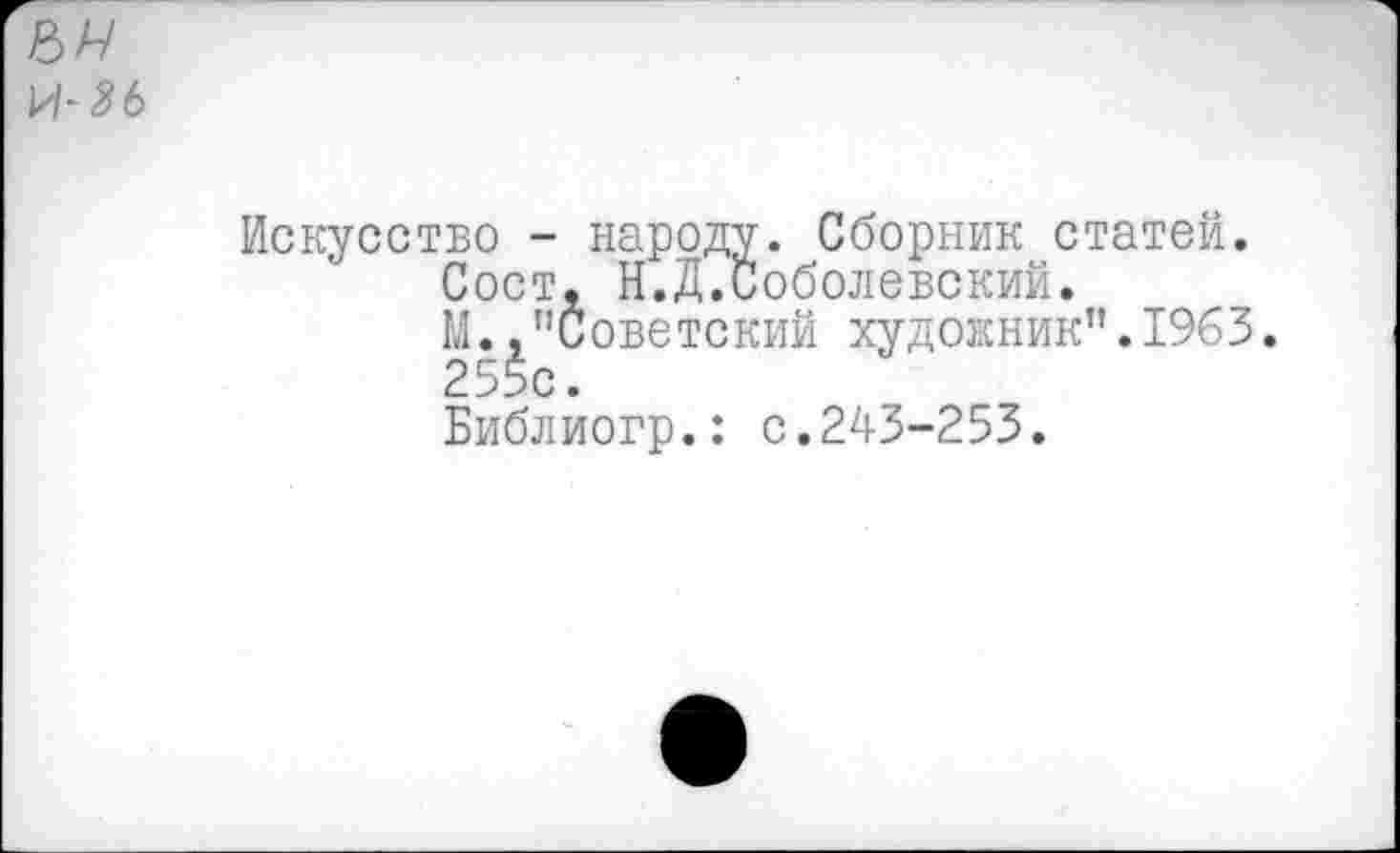 ﻿И* 3 6
Искусство - народу. Сборник статей.
Сост, Н.Д.Соболевский.
М.."Советский художник".1963.
255с.
Библиогр.: с.243-253.